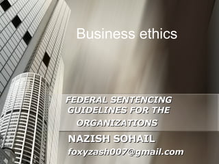 FEDERAL SENTENCING GUIDELINES FOR THE ORGANIZATIONS   NAZISH SOHAIL [email_address] Business ethics 