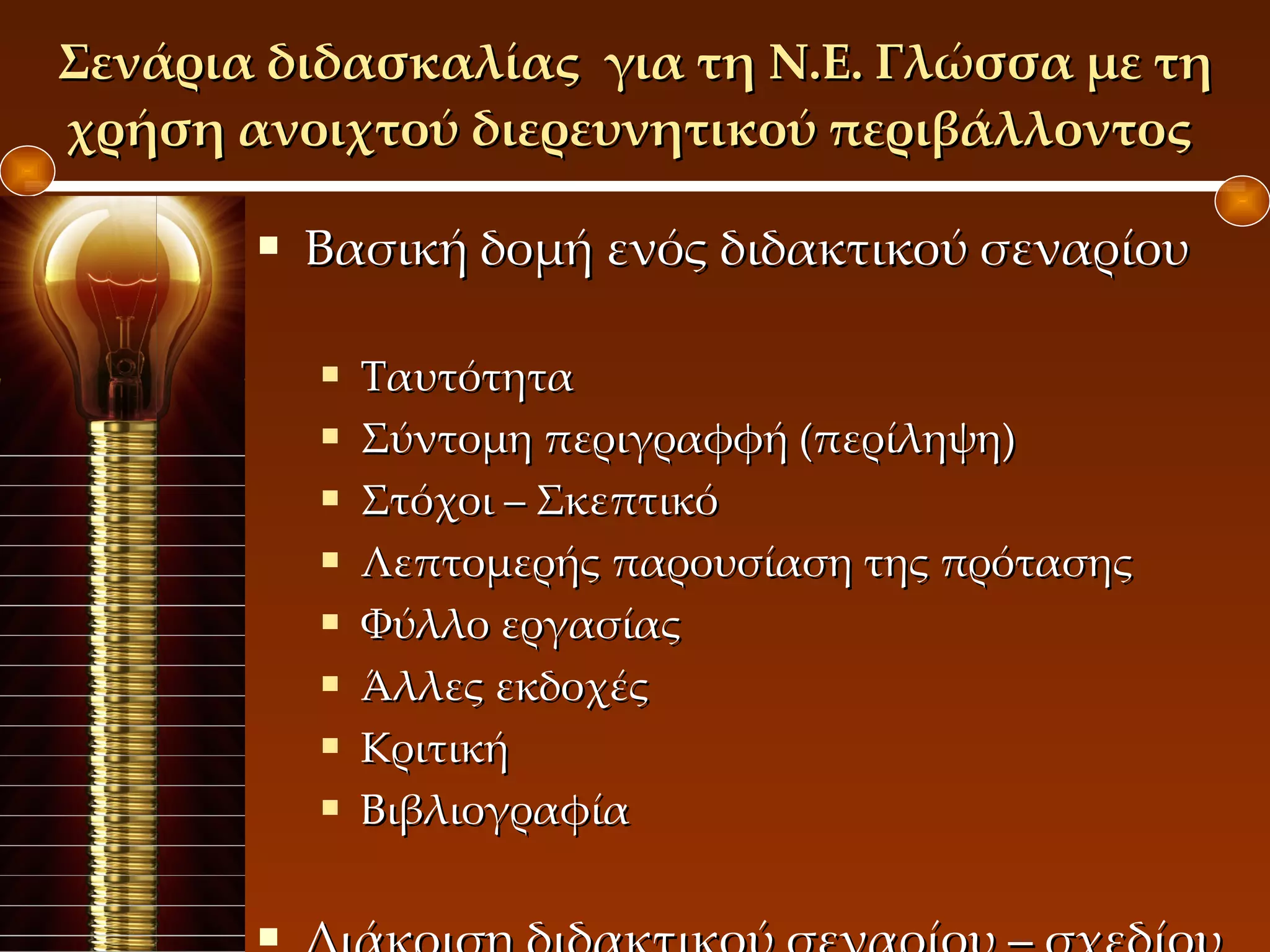 Σενάρια διδασκαλίας  για τη Ν.Ε. Γλώσσα με τη χρήση ανοιχτού διερευνητικού περιβάλλοντος  Βασική δομή ενός διδακτικού σεναρίου Ταυτότητα Σύντομη περιγραφφή (περίληψη) Στόχοι – Σκεπτικό Λεπτομερής παρουσίαση της πρότασης Φύλλο εργασίας Άλλες εκδοχές Κριτική Βιβλιογραφία Διάκριση διδακτικού σεναρίου – σχεδίου μαθήματος 