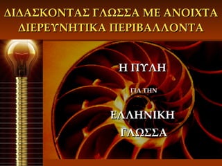 ΔΙΔΑΣΚΟΝΤΑΣ ΓΛΩΣΣΑ ΜΕ ΑΝΟΙΧΤΑ ΔΙΕΡΕΥΝΗΤΙΚΑ ΠΕΡΙΒΑΛΛΟΝΤΑ Η ΠΥΛΗ  ΓΙΑ ΤΗΝ ΕΛΛΗΝΙΚΗ  ΓΛΩΣΣΑ 