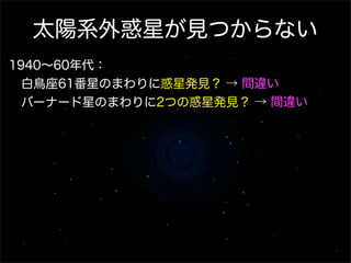 太陽系外惑星が見つからない
1940∼60年代：
 白鳥座61番星のまわりに惑星発見？ → 間違い
 バーナード星のまわりに2つの惑星発見？ → 間違い
                     
 