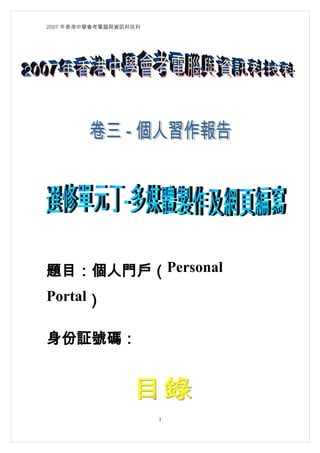 2007 年香港中學會考電腦與資訊科技科




題目：個人門戶（Personal
Portal）

身份証號碼：




                       1
 