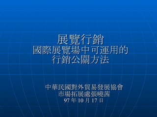 展覽行銷 國際展覽場中可運用的 行銷公關方法 中華民國對外貿易發展協會 市場拓展處張曉茜 97 年 10 月 17 日 