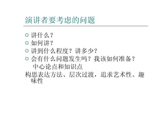 演讲者要考虑的问题 讲什么？ 如何讲？ 讲到什么程度？讲多少？ 会有什么问题发生吗？我该如何准备？ 中心论点和知识点  构思表达方法、层次过渡，追求艺术性、趣味性  