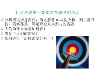 社区科普第一要素站在居民的角度 分析居民切身需要，为之服务 = 从洗衣粉、到主动寻找，确实尊重、满足听众来来参与的需要 人们为什么来参加科普？ 满足了人们的需要？ 如何进行“居民需要分析”？ 