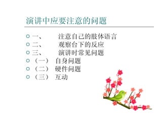 演讲中应要注意的问题 一、 注意自己的肢体语言   二、 观察台下的反应   三、 演讲时常见问题   （一） 自身问题 （二） 硬件问题 （三） 互动 