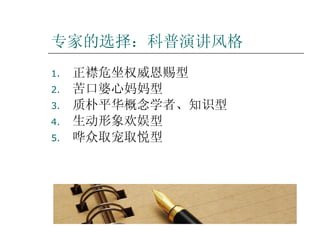 专家的选择：科普演讲风格 正襟危坐权威恩赐型 苦口婆心妈妈型 质朴平华概念学者、知识型 生动形象欢娱型 哗众取宠取悦型 