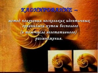 КЛОНИРОВАНИЕ – метод получения нескольких идентичных организмов путем бесполого  (в том числе вегетативного)  размножения. 