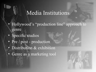 Media Institutions Hollywood’s “production line” approach to genre Specific studios Pre / post - production Distribution & exhibition Genre as a marketing tool 