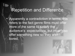 Repetition and Difference Apparently a contradiction in terms, this refers to the fact genre films must offer more of the same to satisfy the audience’s  expectations, but must also offer something new so they aren’t bored. 