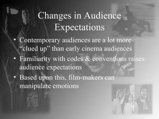 Changes in Audience Expectations Contemporary audiences are a lot more “clued up” than early cinema audiences Familiarity with codes & conventions raises audience expectations Based upon this, film-makers can manipulate emotions 
