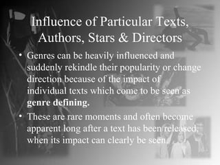 Influence of Particular Texts, Authors, Stars & Directors Genres can be heavily influenced and suddenly rekindle their popularity or change direction because of the impact of individual texts which come to be seen as  genre defining. These are rare moments and often become apparent long after a text has been released, when its impact can clearly be seen. 