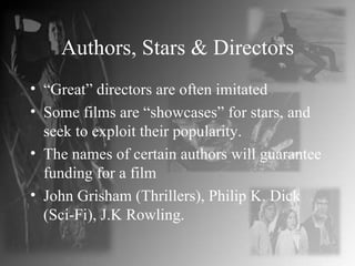 Authors, Stars & Directors “ Great” directors are often imitated Some films are “showcases” for stars, and seek to exploit their popularity. The names of certain authors will guarantee funding for a film John Grisham (Thrillers), Philip K. Dick (Sci-Fi), J.K Rowling.   