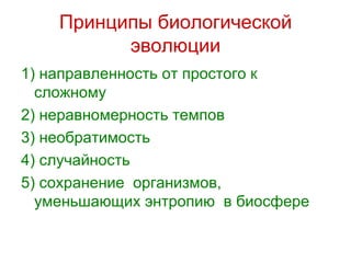 Принципы биологической эволюции 1) направленность от простого к сложному 2) неравномерность темпов 3) необратимость 4) случайность  5) сохранение  организмов, уменьшающих энтропию  в биосфере 