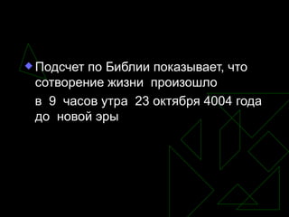 Подсчет по Библии показывает, что сотворение жизни  произошло  в  9  часов утра  23 октября 4004 года до  новой эры 
