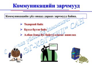 Коммуникацийн зарчмууд
Коммуникацийн үйл явцад дараах зарчмууд байна.

           Тодорхой байх
           Бүхэл бүтэн байх
           Албан ёсны бус байгууллагыг ашиглах
 