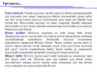 Үргэлжлэл...

 Саад (чимээ): Үүнийг шуугиан гэж бас нэрлэдэг бөгөөд коммуникацийн
 үед мэдээний утга санааг гажуудуулж байгаа хөндлөнгийн хүчин зүйлс
 юм. Нэг үгээр хэлвэл мэдээлэл солилцооны замд учрах янз бүрийн саад
 тотгор юм. Мэдээллийн системд хэл яриа, мэдрэхүй, биеийн xapилцан
 үйлчлэлийн гэх мэт хүчин зүйлийн нөлөөлөлөөр мэдээллийн утга алдагдах
 Тохиолдол олон байдаг.
 Буцах холбоо: Мэдээлэл солилцоо нь хоёр талын байх ёстой.
 Дамжуулсан мэдээг хүлээн авагч тал хэрхэн хүлээн авснаа буцах холбооны
 тусламжтайгаар     илэрхийлдэг.   Бизнесийн    мэдээлэл    солилцооны
 мэргэжилтэн профессор Филипп Льюис: "Буцах холбоог хүлээн авагч уг
 мэдээг хэрхэн ойлгож, итгэж зөвшөөрч мэдэх эсэхээ илгээгчид мэдэгдэж
 буй хэрэг" хэмээн тодорхойлсон байна. Буцах холбоо нь удирдлагын
 мэдээллийн солилцооны үр ашгийг дээшлүүлэх чухал нөлөөтэй.
 Шүүлт хийх: Илгээгч, хүлээн авагч хоёрт хоёуланд нь тохиолддог зүйл
 бол шүүлт хийх юм. Мэдээнд хувь хүн өөрийн үзэл бодол санаа,
 үнэлэмжээрээ хандаж мэдээг кодлон цааш дамжуулах үйл явц бөгөөд
 мэдээ гажуудах нэг үндсэн шалтгаан болдог.
 
