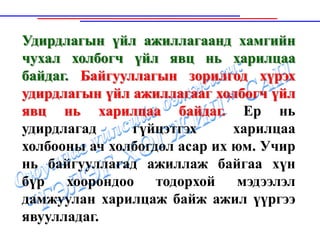 Удирдлагын үйл ажиллагаанд хамгийн
чухал холбогч үйл явц нь харилцаа
байдаг. Байгууллагын зорилгод хүрэх
удирдлагын үйл ажиллагааг холбогч үйл
явц нь харилцаа байдаг. Ер нь
удирдлагад     гүйцэтгэх      харилцаа
холбооны ач холбогдол асар их юм. Учир
нь байгууллагад ажиллаж байгаа хүн
бүр хоорондоо тодорхой мэдээлэл
дамжуулан харилцаж байж ажил үүргээ
явуулладаг.
 