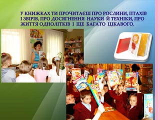         У книжках ти прочитаєш про рослини, птахів         і звірів, про досягнення  науки  й техніки, про           життя однолітків  і  ще  багато  цікавого.