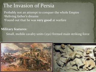 The Invasion of Persia Probably not an attempt to conquer the whole Empire Reliving father’s dreams Found out that he was  very good  at warfare Small, mobile cavalry units (250) formed main striking force Military features : 