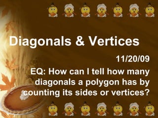 Diagonals & Vertices 11/20/09 EQ: How can I tell how many diagonals a polygon has by counting its sides or vertices? 