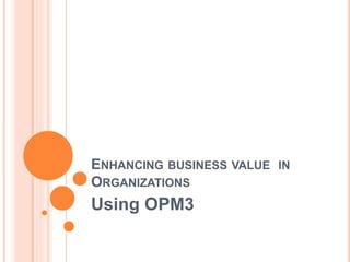 ENHANCING BUSINESS VALUE IN
ORGANIZATIONS
Using OPM3
 