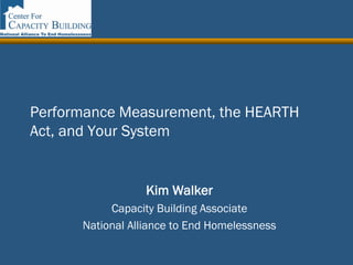 Performance Measurement, the HEARTH
Act, and Your System


                  Kim Walker
           Capacity Building Associate
      National Alliance to End Homelessness
 