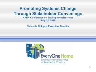 Promoting Systems Change Through Stakeholder Convenings NAEH Conference on Ending HomelessnessJuly 12, 2010Elaine de Coligny, Executive Director  1 