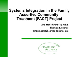 Systems Integration in the Family Assertive Community  Treatment (FACT) Project Ann Marie Grimberg, M.Ed. Heartland Alliance [email_address] 