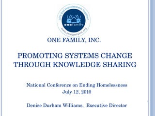   ONE FAMILY, INC.  PROMOTING SYSTEMS CHANGE THROUGH KNOWLEDGE SHARING National Conference on Ending Homelessness July 12, 2010 Denise Durham Williams,  Executive Director 
