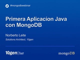 #mongodbwebinar




Primera Aplicacíon Java
con MongoDB
Norberto Leite
Solutions Architect, 10gen
 