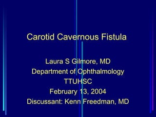 Carotid Cavernous Fistula

     Laura S Gilmore, MD
 Department of Ophthalmology
            TTUHSC
       February 13, 2004
Discussant: Kenn Freedman, MD
 
