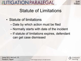 Statute of Limitations
• Statute of limitations
– Date by which action must be filed
– Normally starts with date of the incident
– If statute of limitations expires, defendant
can get case dismissed
 