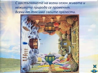С настъпването на всеки сезон живата и
неживата природа се променят.
Всеки от тях има своите прелести.
 