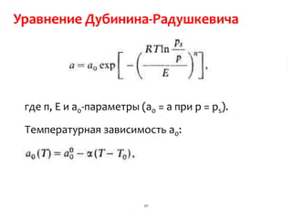Уравнение Дубинина-Радушкевича




 где п, Е и а0-параметры (а0 = а при р = ps).

 Температурная зависимость a0:




                          30
 