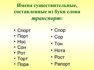 Имена существительные,
составленные из букв слова
       транспорт:

•   Спорт     •   Спор
•   Порт      •   Сор
•   Нос       •   Тон
•   Сон
              •   Нота
•   Рот
•   Торт      •   Рост
•   Пора      •   Рапорт
 