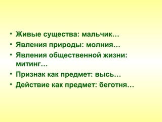• Живые существа: мальчик…
• Явления природы: молния…
• Явления общественной жизни:
  митинг…
• Признак как предмет: высь…
• Действие как предмет: беготня…
 