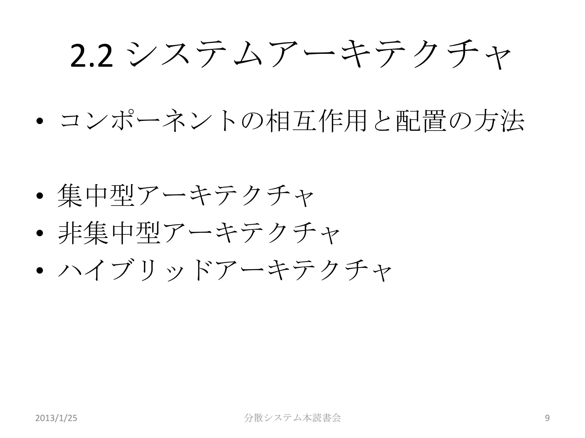 2.2 システムアーキテクチャ
• コンポーネントの相互作用と配置の方法

• 集中型アーキテクチャ
• 非集中型アーキテクチャ
• ハイブリッドアーキテクチャ




2013/1/25   分散システム本読書会   9
 