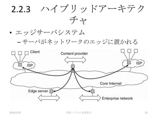 2.2.3 ハイブリッドアーキテク
          チャ
• エッジサーバシステム
      – サーバがネットワークのエッジに置かれる




2013/1/25     分散システム本読書会      25
 