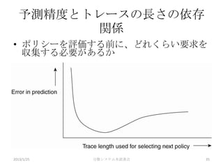予測精度とトレースの長さの依存
        関係
• ポリシーを評価する前に、どれくらい要求を
  収集する必要があるか




2013/1/25   分散システム本読書会   35
 