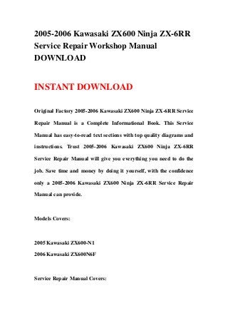 2005-2006 Kawasaki ZX600 Ninja ZX-6RR
Service Repair Workshop Manual
DOWNLOAD


INSTANT DOWNLOAD

Original Factory 2005-2006 Kawasaki ZX600 Ninja ZX-6RR Service

Repair Manual is a Complete Informational Book. This Service

Manual has easy-to-read text sections with top quality diagrams and

instructions. Trust 2005-2006 Kawasaki ZX600 Ninja ZX-6RR

Service Repair Manual will give you everything you need to do the

job. Save time and money by doing it yourself, with the confidence

only a 2005-2006 Kawasaki ZX600 Ninja ZX-6RR Service Repair

Manual can provide.



Models Covers:



2005 Kawasaki ZX600-N1

2006 Kawasaki ZX600N6F



Service Repair Manual Covers:
 