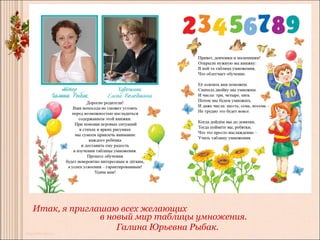 Итак, я приглашаю всех желающих
              в новый мир таблицы умножения.
                  Галина Юрьевна Рыбак.
 