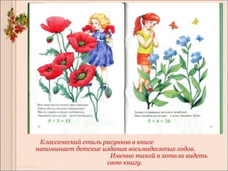 пррара




 Классический стиль рисунков в книге
напоминает детские издания восьмидесятых годов.
                      Именно такой я хотела видеть
                     свою книгу.
 