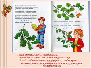 Такие специалисты, как биологи,
 тоже дали книге положительную оценку.
  В ней изображены овощи, фрукты, ягоды, цветы и
   деревья, которые произрастают на территории
                    нашей страны.
 
