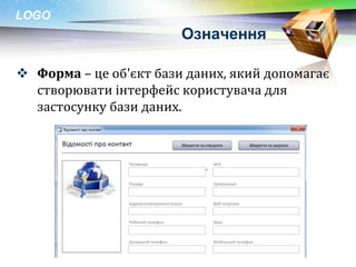 LOGO
                        Означення

 Форма – це об'єкт бази даних, який допомагає
  створювати інтерфейс користувача для
  застосунку бази даних.
 