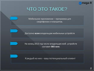 ЧТО ЭТО ТАКОЕ?
   Мобильное приложение – программа для
         смартфонов и планшетов.



Доступно всем владельцам мобильных устройств



На конец 2013 год число владельцев моб. устройств
                составит 865 млн.




Каждый из них – ваш потенциальный клиент


                                                    8
 