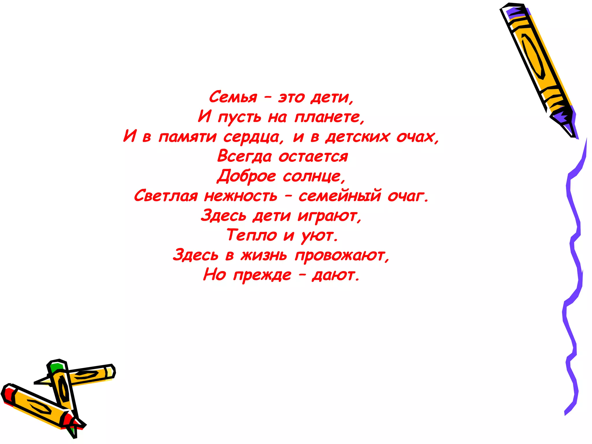 Семья – это дети,
        И пусть на планете,
И в памяти сердца, и в детских очах,
           Всегда остается
           Доброе солнце,
 Светлая нежность – семейный очаг.
         Здесь дети играют,
            Тепло и уют.
     Здесь в жизнь провожают,
         Но прежде – дают.
 