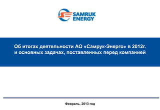 Об итогах деятельности АО «Самрук-Энерго» в 2012г.
и основных задачах, поставленных перед компанией




                   Февраль, 2013 год
 
