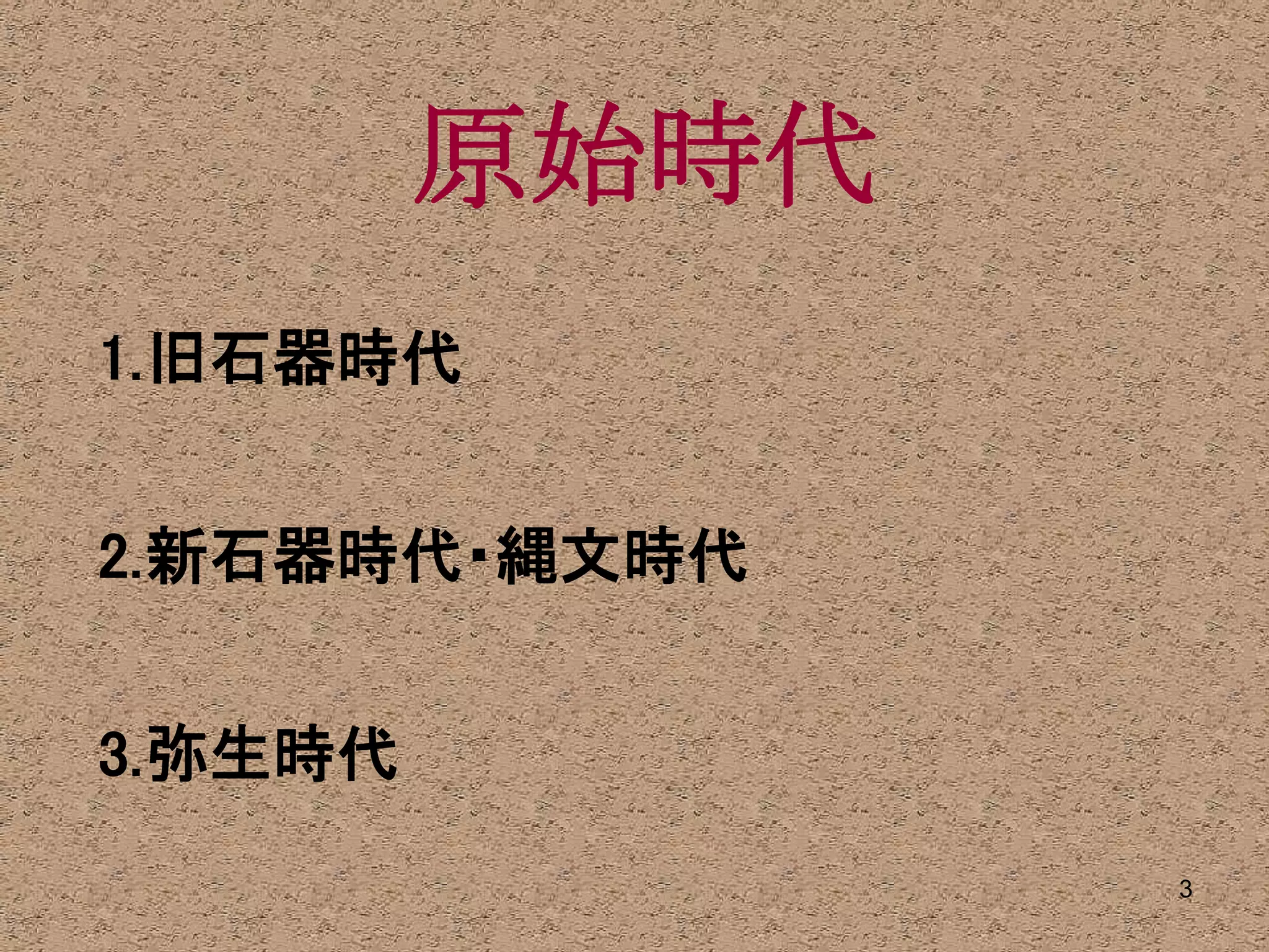 原始時代
1.旧石器時代


2.新石器時代・縄文時代


3.弥生時代
                3
 