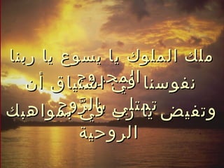 ‫ملك الملوك يا يسوع يا ربنا‬
          ‫نفوسنا المجروح‬
   ‫في اشتياق أن‬
     ‫وتفيض يا رب بالروح‬
‫ف ي بمواهبك‬
        ‫ّ‬   ‫تمتلي‬
        ‫الروحية‬
 