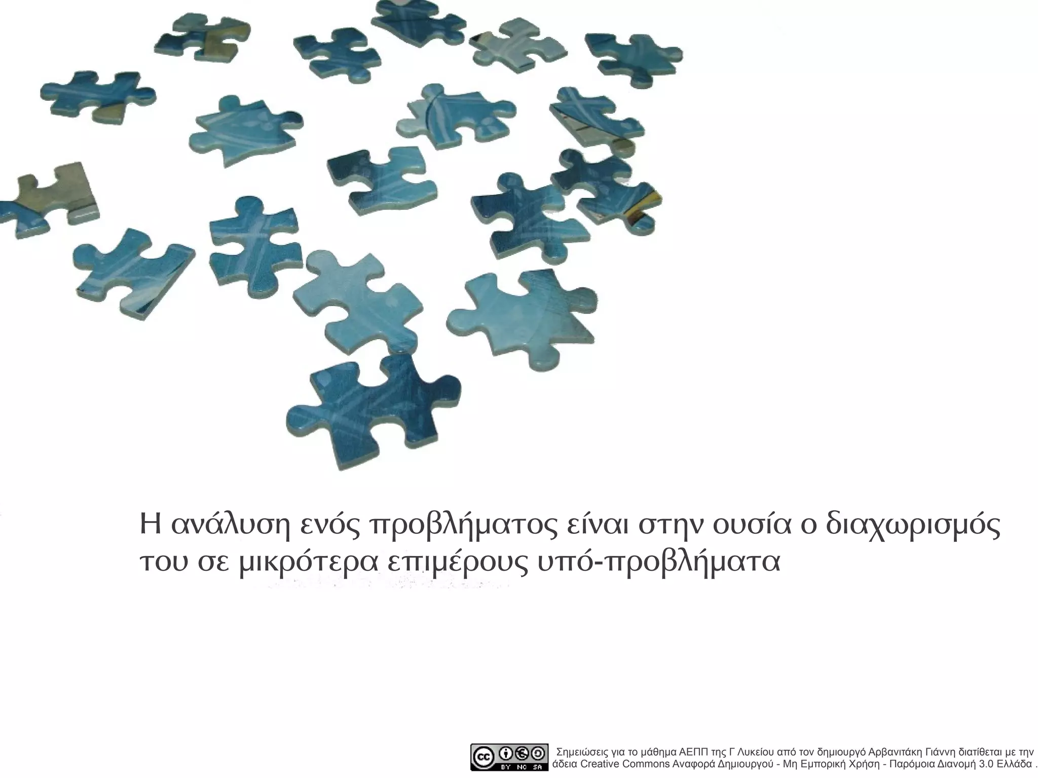 Η ανάλυση ενός προβλήματος είναι στην ουσία ο διαχωρισμός
του σε μικρότερα επιμέρους υπό-προβλήματα




                            Σημειώσεις για το μάθημα ΑΕΠΠ της Γ Λυκείου από τον δημιουργό Αρβανιτάκη Γιάννη διατίθεται με την
                           άδεια Creative Commons Αναφορά Δημιουργού - Μη Εμπορική Χρήση - Παρόμοια Διανομή 3.0 Ελλάδα .
 